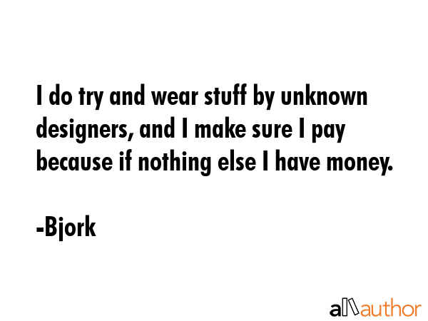 I do try and wear stuff by unknown designers, and I make sure I pay because if nothing else I have... - Bjork Quote GIF