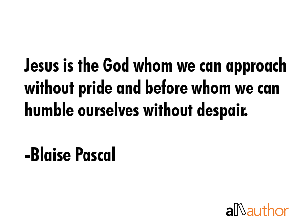 Jesus is the God whom we can approach without pride and before whom we can humble ourselves without despair. - Blaise Pascal Quote