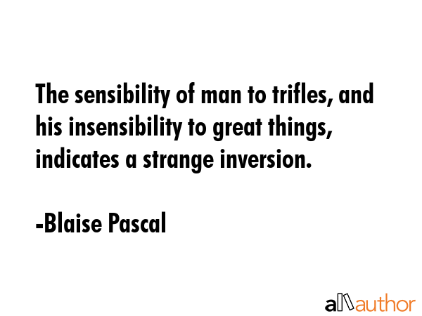 The sensibility of man to trifles, and his insensibility to great things, indicates a strange inversion. - Blaise Pascal Quote