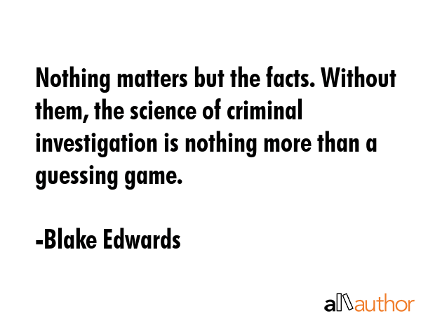 Nothing matters but the facts. Without them, the science of criminal investigation is nothing more... - Blake Edwards Quote GIF