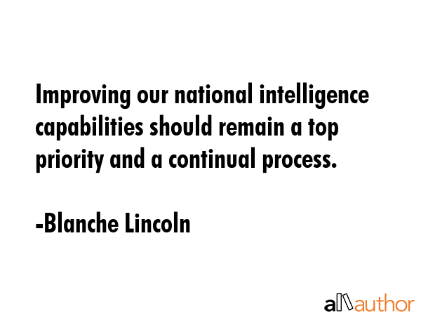 Improving our national intelligence capabilities should remain a top priority and a continual process. - Blanche Lincoln Quote