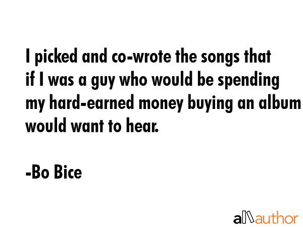 I picked and co-wrote the songs that if I was a guy who would be spending my hard-earned money buying an album I would want to hear. - Bo Bice Quote