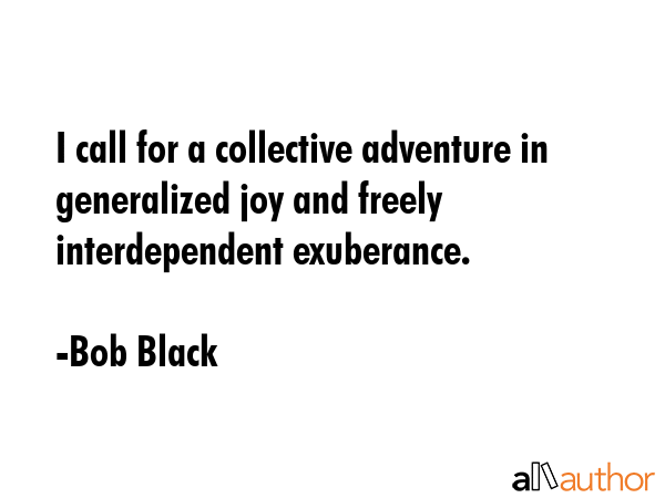 I call for a collective adventure in generalized joy and freely interdependent exuberance. - Bob Black Quote GIF
