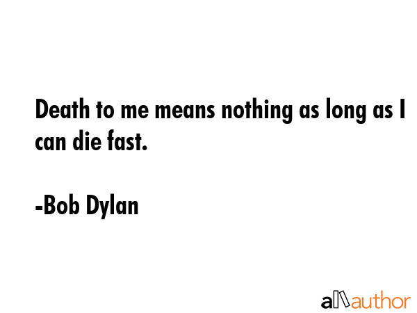 Death to me means nothing as long as I can die fast. - Bob Dylan Quote