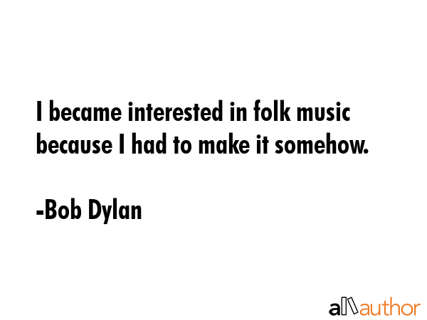 I became interested in folk music because I had to make it somehow. - Bob Dylan Quote GIF