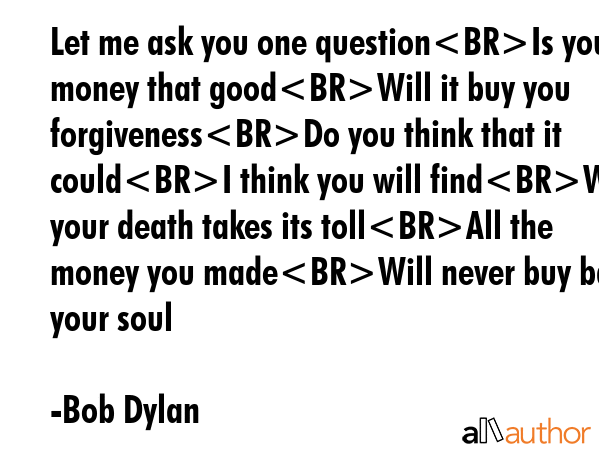Let me ask you one questionIs your money that goodWill it buy you forgivenessDo you think that it... - Bob Dylan Quote GIF