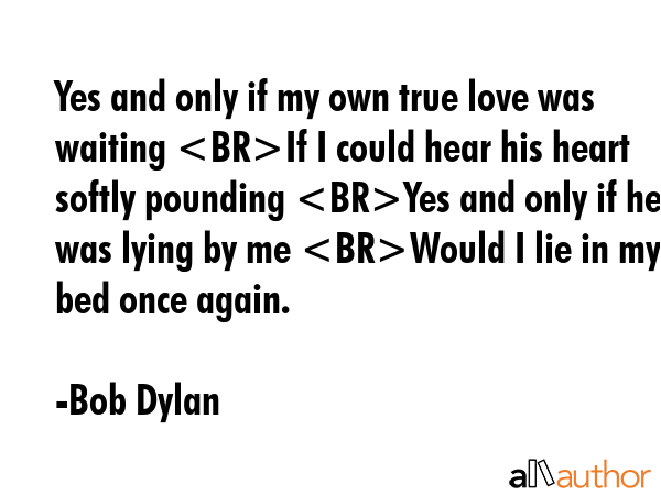 Yes and only if my own true love was waiting If I could hear his heart softly pounding Yes and only... - Bob Dylan Quote GIF