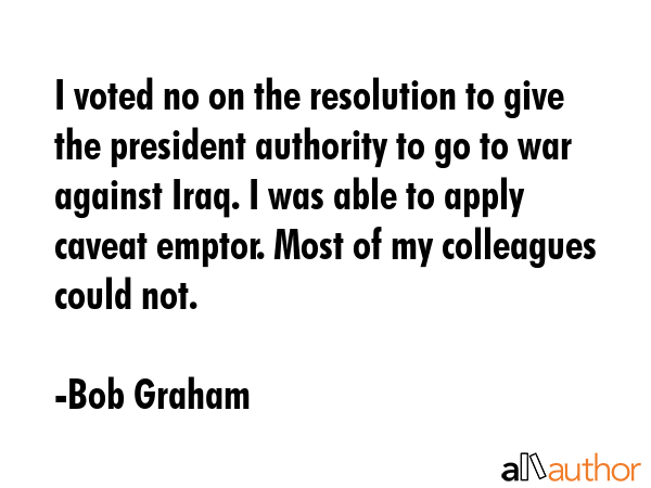 I voted no on the resolution to give the president authority to go to war against Iraq. I was able... - Bob Graham Quote GIF