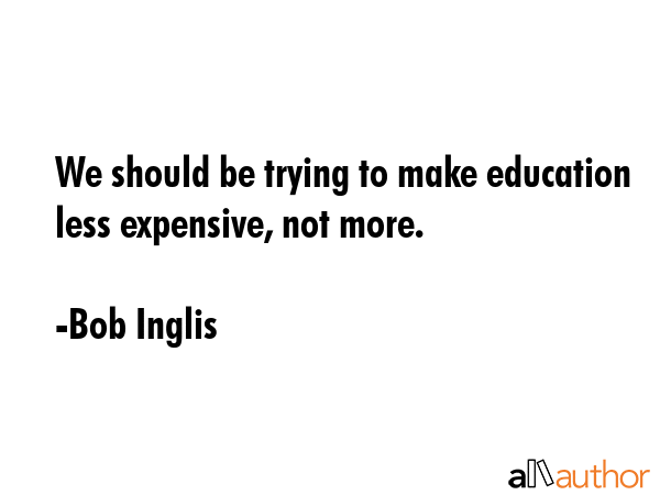 We should be trying to make education less expensive, not more. - Bob Inglis Quote GIF