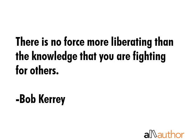There is no force more liberating than the knowledge that you are fighting for others. - Bob Kerrey Quote GIF