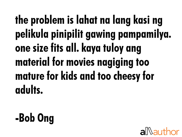 the problem is lahat na lang kasi ng pelikula pinipilit gawing pampamilya. one size fits all. kaya... - Bob Ong Quote GIF