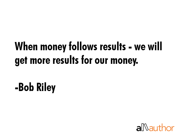 When money follows results - we will get more results for our money. - Bob Riley Quote GIF