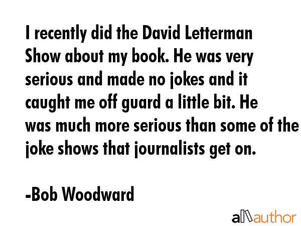 I recently did the David Letterman Show about my book. He was very serious and made no jokes and it... - Bob Woodward Quote GIF