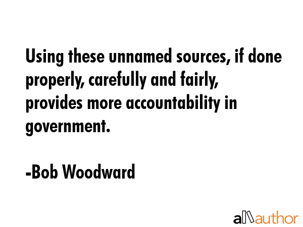 Using these unnamed sources, if done properly, carefully and fairly, provides more accountability... - Bob Woodward Quote GIF