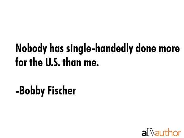 Nobody has single-handedly done more for the U.S. than me. - Bobby Fischer Quote GIF
