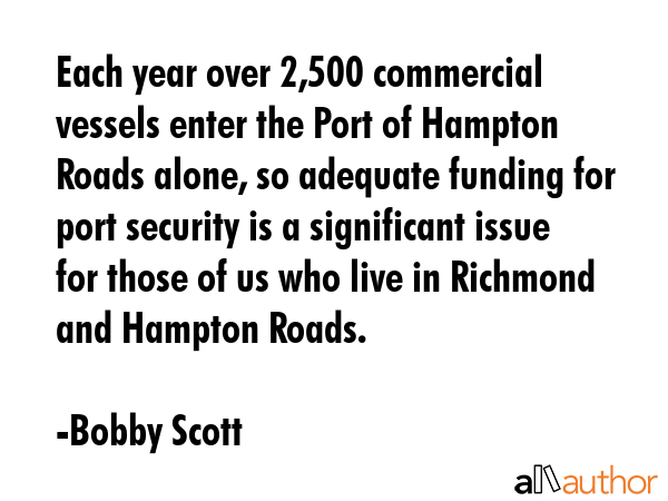 Each year over 2,500 commercial vessels enter the Port of Hampton Roads alone, so adequate funding... - Bobby Scott Quote GIF