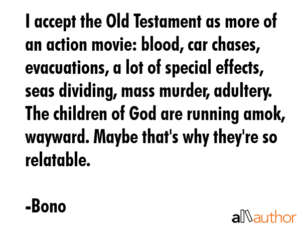 I accept the Old Testament as more of an action movie: blood, car chases, evacuations, a lot of... - Bono Quote GIF