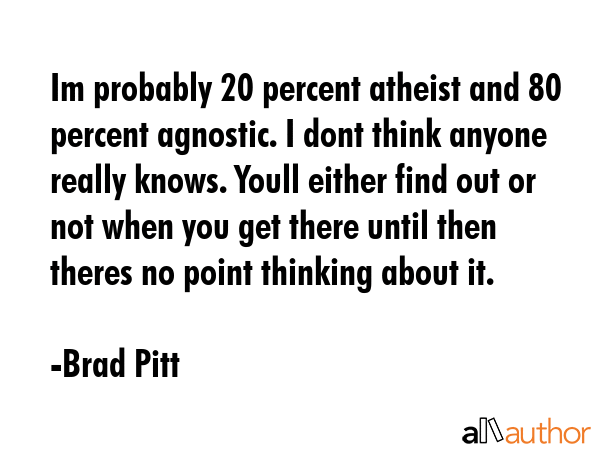 Im probably 20 percent atheist and 80 percent agnostic. I dont think anyone really knows. Youll... - Brad Pitt Quote GIF
