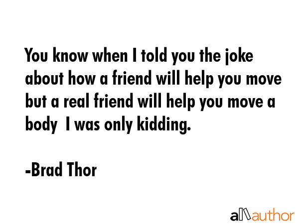 You know when I told you the joke about how a friend will help you move but a real friend will help... - Brad Thor Quote GIF