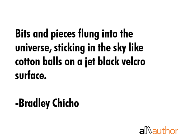 Bits and pieces flung into the universe, sticking in the sky like cotton balls on a jet black... - Bradley Chicho Quote GIF