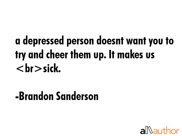a depressed person doesnt want you to try and cheer them up. It makes us sick. - Brandon Sanderson Quote GIF