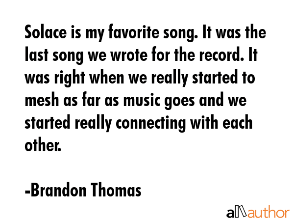 Solace is my favorite song. It was the last song we wrote for the record. It was right when we... - Brandon Thomas Quote GIF