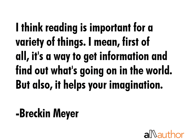I think reading is important for a variety of things. I mean, first of all, it\