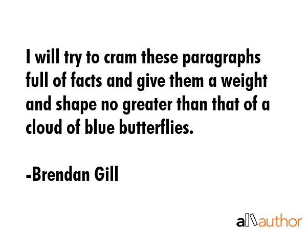 I will try to cram these paragraphs full of facts and give them a weight and shape no greater than... - Brendan Gill Quote GIF