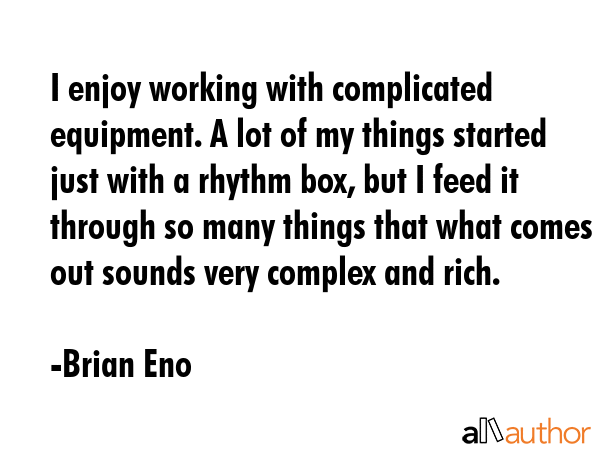 I enjoy working with complicated equipment. A lot of my things started just with a rhythm box, but... - Brian Eno Quote GIF