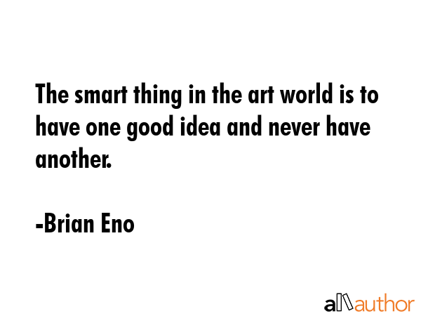 The smart thing in the art world is to have one good idea and never have another. - Brian Eno Quote
