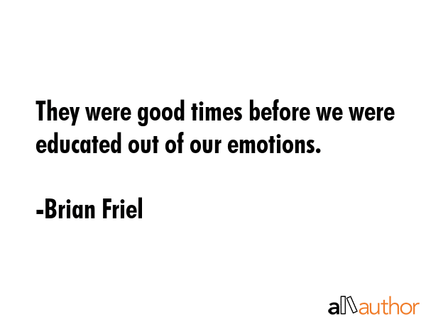 They were good times before we were educated out of our emotions. - Brian Friel Quote GIF