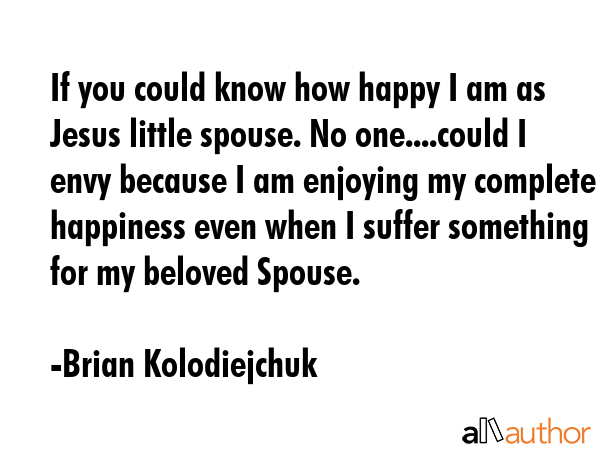 If you could know how happy I am as Jesus little spouse. No one....could I envy because I am... - Brian Kolodiejchuk Quote GIF