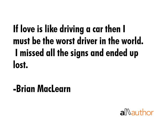 If love is like driving a car then I must be the worst driver in the world.  I missed all the signs... - Brian MacLearn Quote GIF