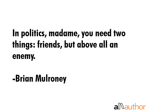 In politics, madame, you need two things: friends, but above all an enemy. - Brian Mulroney Quote GIF
