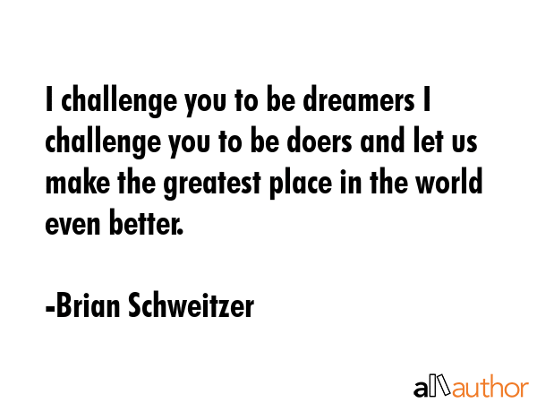 I challenge you to be dreamers I challenge you to be doers and let us make the greatest place in... - Brian Schweitzer Quote GIF