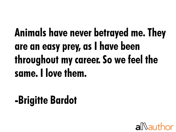 Animals have never betrayed me. They are an easy prey, as I have been throughout my career. So we... - Brigitte Bardot Quote GIF
