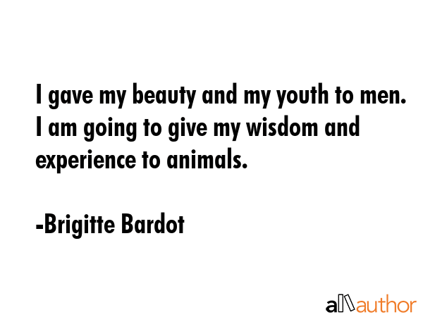 I gave my beauty and my youth to men. I am going to give my wisdom and experience to animals. - Brigitte Bardot Quote GIF