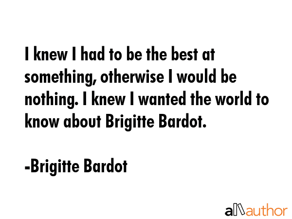 I knew I had to be the best at something, otherwise I would be nothing. I knew I wanted the world... - Brigitte Bardot Quote GIF