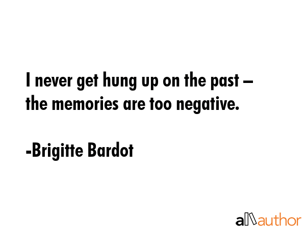 I never get hung up on the past – the memories are too negative. - Brigitte Bardot Quote GIF