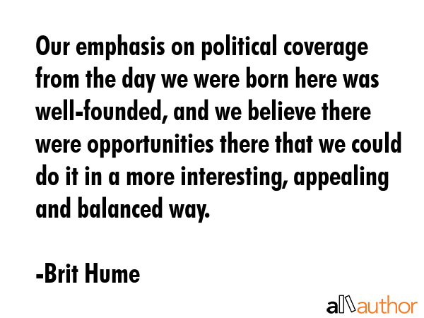 Our emphasis on political coverage from the day we were born here was well-founded, and we believe... - Brit Hume Quote GIF
