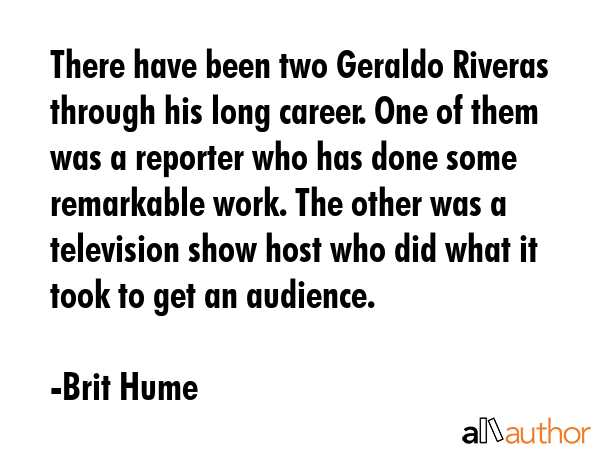 There have been two Geraldo Riveras through his long career. One of them was a reporter who has... - Brit Hume Quote GIF