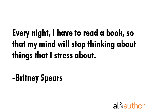 Every night, I have to read a book, so that my mind will stop thinking about things that I stress... - Britney Spears Quote GIF