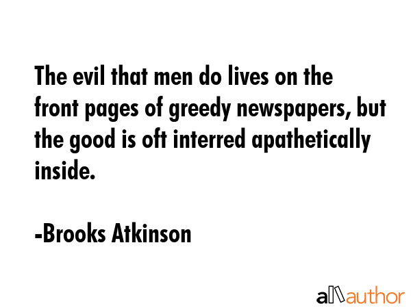 The evil that men do lives on the front pages of greedy newspapers, but the good is oft interred... - Brooks Atkinson Quote GIF