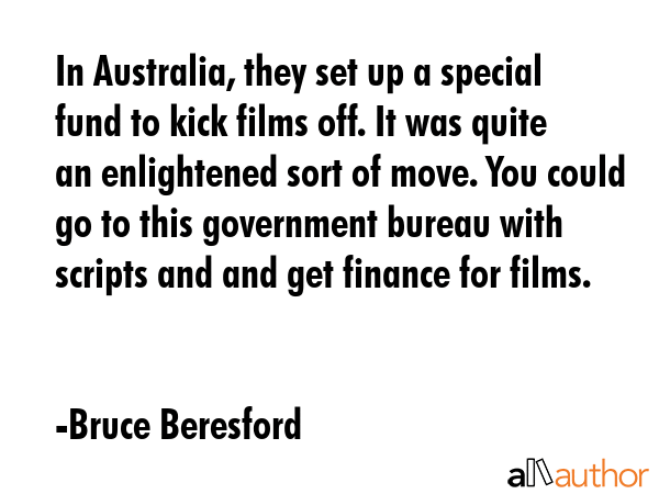 In Australia, they set up a special fund to kick films off. It was quite an enlightened sort of... - Bruce Beresford Quote GIF