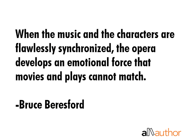 When the music and the characters are flawlessly synchronized, the opera develops an emotional... - Bruce Beresford Quote GIF