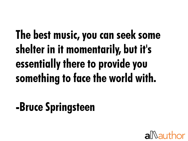 The best music, you can seek some shelter in it momentarily, but it\