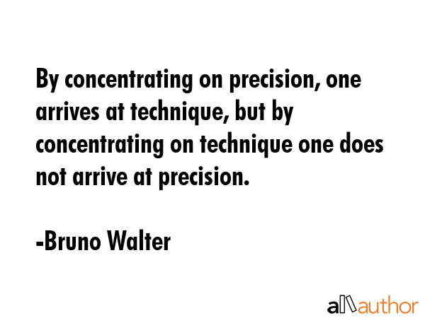 By concentrating on precision, one arrives at technique, but by concentrating on technique one does... - Bruno Walter Quote GIF
