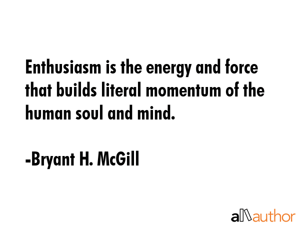 Enthusiasm is the energy and force that builds literal momentum of the human soul and mind. - Bryant H. McGill Quote