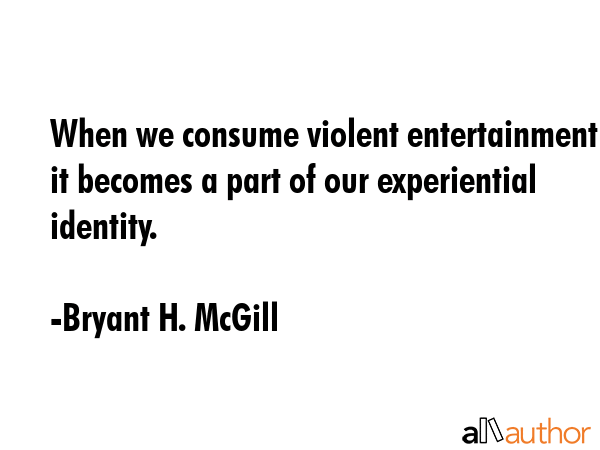 When we consume violent entertainment it becomes a part of our experiential identity. - Bryant H. McGill Quote GIF