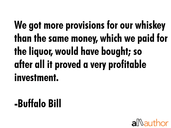 We got more provisions for our whiskey than the same money, which we paid for the liquor, would... - Buffalo Bill Quote GIF
